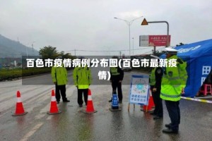 百色市疫情病例分布图(百色市最新疫情)