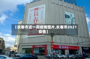 【长春市近一周疫情图片,长春市2021疫情】