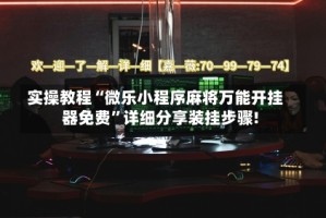 实操教程“微乐小程序麻将万能开挂器免费”详细分享装挂步骤!