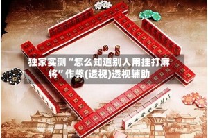 独家实测“怎么知道别人用挂打麻将”作弊(透视)透视辅助