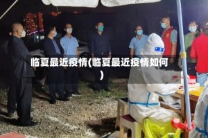 临夏最近疫情(临夏最近疫情如何)