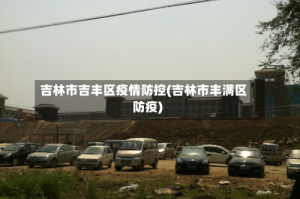 吉林市吉丰区疫情防控(吉林市丰满区防疫)