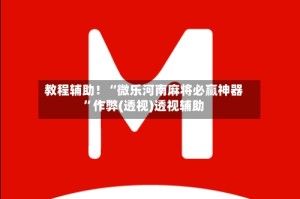 教程辅助！“微乐河南麻将必赢神器”作弊(透视)透视辅助