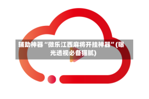 辅助神器“微乐江西麻将开挂神器”(曝光透视必备猫腻)