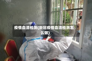 疫情血清检测(新冠疫情血清检测怎么做)