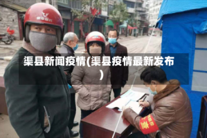 渠县新闻疫情(渠县疫情最新发布)