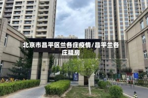 北京市昌平区兰各庄疫情/昌平兰各庄租房