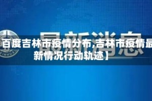 【百度吉林市疫情分布,吉林市疫情最新情况行动轨迹】