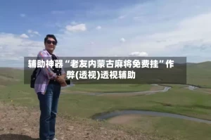 辅助神器“老友内蒙古麻将免费挂”作弊(透视)透视辅助