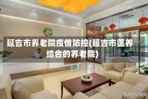 延吉市养老院疫情防控(延吉市医养结合的养老院)