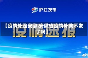 【疫情补贴安徽,安徽省疫情补助不发了吗】