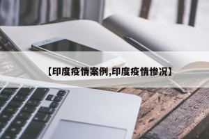 【印度疫情案例,印度疫情惨况】