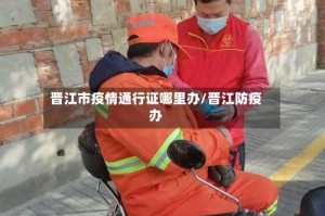 晋江市疫情通行证哪里办/晋江防疫办