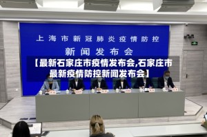 【最新石家庄市疫情发布会,石家庄市最新疫情防控新闻发布会】