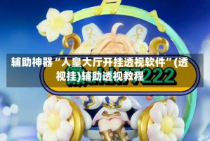 辅助神器“人皇大厅开挂透视软件”(透视挂)辅助透视教程