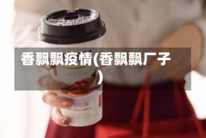 香飘飘疫情(香飘飘厂子)