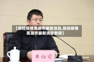 【防控疫情芜湖市最新消息,防控疫情芜湖市最新消息新闻】