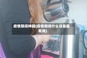 疫情期间神器(疫情期间什么设备最有用)