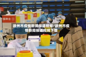 徐州市疫情新闻报道视频/徐州市疫情新闻报道视频下载