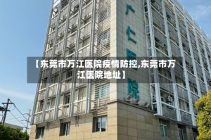 【东莞市万江医院疫情防控,东莞市万江医院地址】
