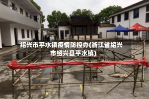 绍兴市平水镇疫情防控办(浙江省绍兴市绍兴县平水镇)