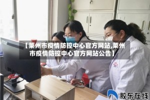 【莱州市疫情防控中心官方网站,莱州市疫情防控中心官方网站公告】