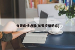 每天疫情通报(每天疫情动态)