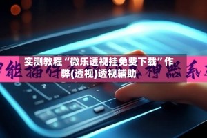 实测教程“微乐透视挂免费下载”作弊(透视)透视辅助