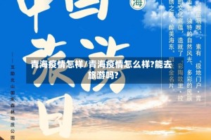青海疫情怎样/青海疫情怎么样?能去旅游吗?