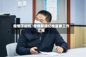 疫情下纪检/疫情期间纪检监察工作汇报