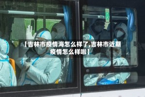 【吉林市疫情海怎么样了,吉林市近期疫情怎么样啦】