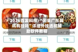 2026首发科技:“闲来广东麻将有挂吗”详细外挂透视辅助软件教程