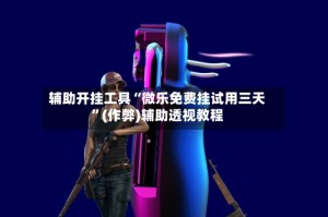辅助开挂工具“微乐免费挂试用三天”(作弊)辅助透视教程
