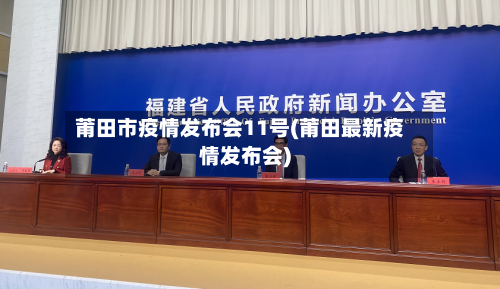 莆田市疫情发布会11号(莆田最新疫情发布会)-第1张图片