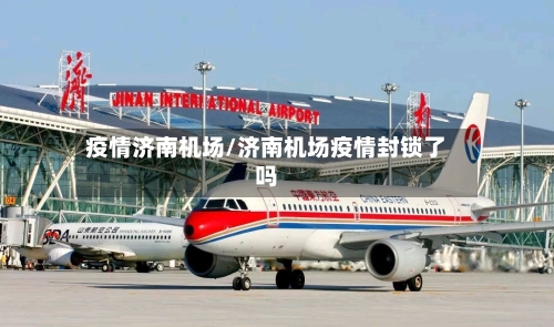 疫情济南机场/济南机场疫情封锁了吗-第3张图片