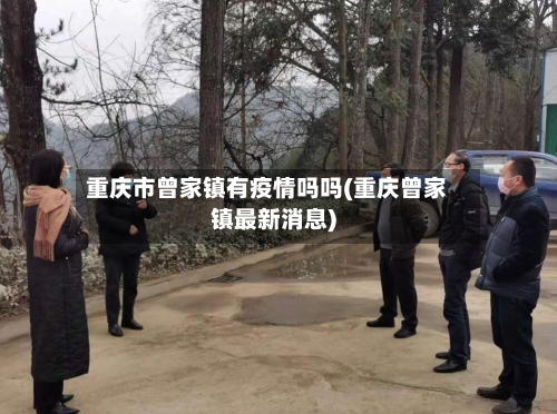 重庆市曾家镇有疫情吗吗(重庆曾家镇最新消息)-第1张图片