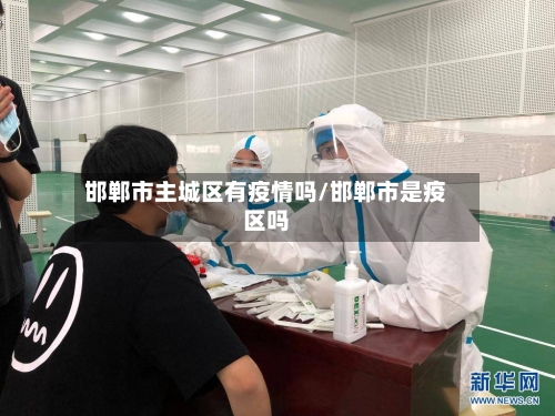 邯郸市主城区有疫情吗/邯郸市是疫区吗-第3张图片