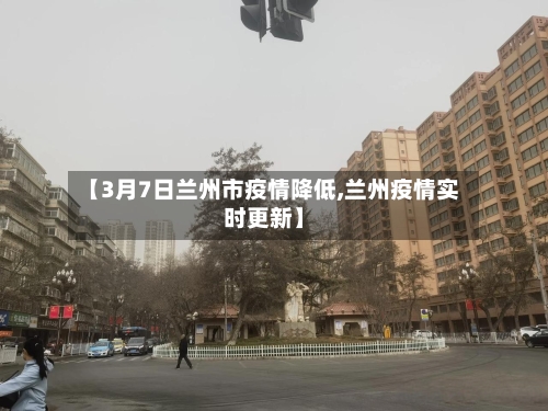 【3月7日兰州市疫情降低,兰州疫情实时更新】-第1张图片