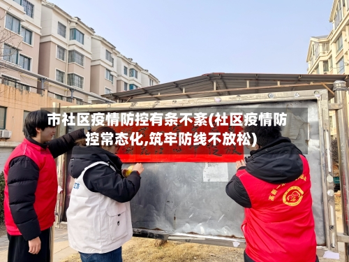 市社区疫情防控有条不紊(社区疫情防控常态化,筑牢防线不放松)-第1张图片