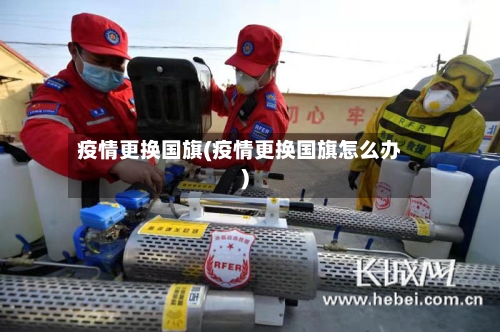 疫情更换国旗(疫情更换国旗怎么办)-第3张图片