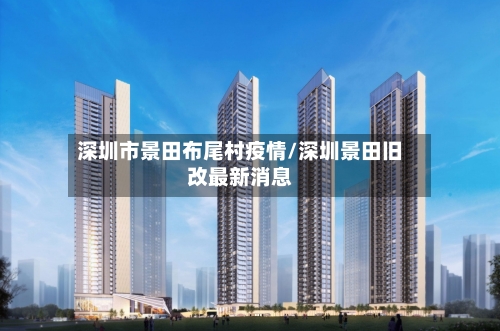 深圳市景田布尾村疫情/深圳景田旧改最新消息-第1张图片