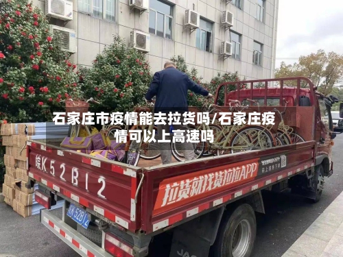 石家庄市疫情能去拉货吗/石家庄疫情可以上高速吗-第2张图片