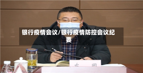银行疫情会议/银行疫情防控会议纪要-第1张图片