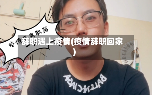 辞职遇上疫情(疫情辞职回家)-第1张图片