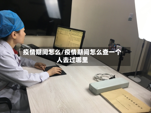 疫情期间怎么/疫情期间怎么查一个人去过哪里-第2张图片