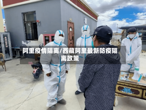 阿里疫情隔离/西藏阿里最新防疫隔离政策-第1张图片