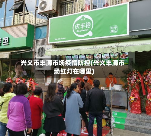 兴义市丰源市场疫情防控(兴义丰源市场红灯在哪里)-第1张图片