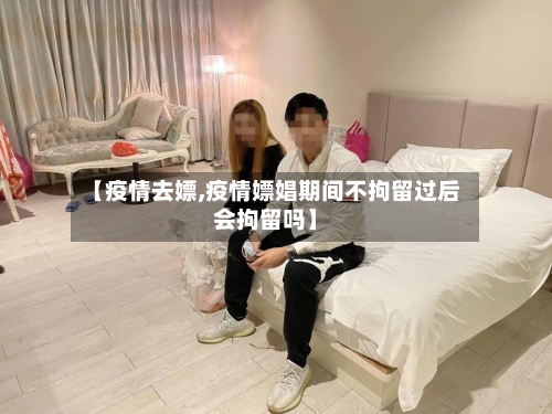 【疫情去嫖,疫情嫖娼期间不拘留过后会拘留吗】-第2张图片