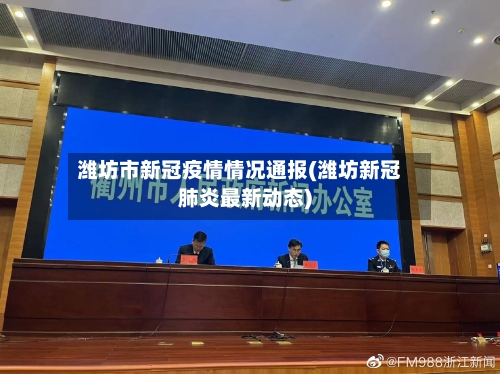 潍坊市新冠疫情情况通报(潍坊新冠肺炎最新动态)-第3张图片