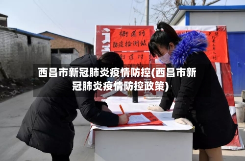 西昌市新冠肺炎疫情防控(西昌市新冠肺炎疫情防控政策)-第3张图片